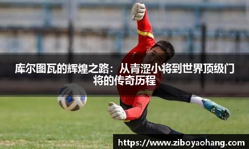 库尔图瓦的辉煌之路：从青涩小将到世界顶级门将的传奇历程