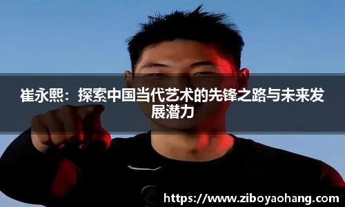 崔永熙：探索中国当代艺术的先锋之路与未来发展潜力